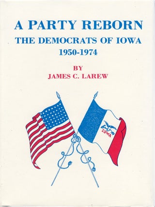 A Party Reborn: The Democrats of Iowa 1950-1974. James C. Larew.