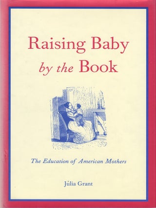 Item #00087373 Raising Baby by the Book: The Education of American Mothers. Julia Grant