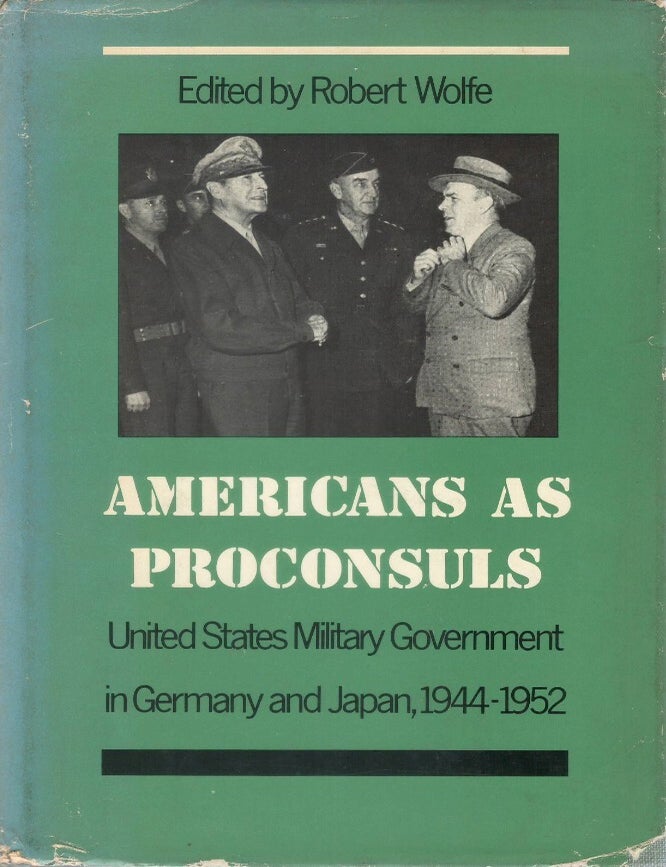 Item #00093831 Americans as Proconsuls: United States Military Government in Germany and Japan, 1944-1952. Robert Wolfe.