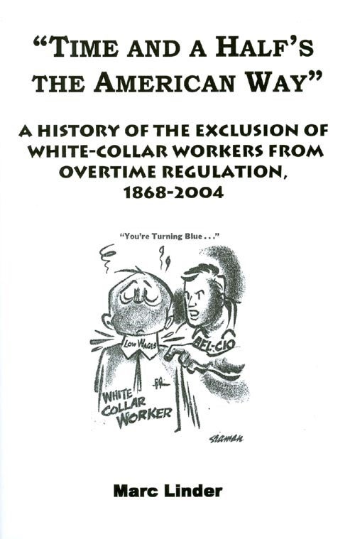 Item #020285 Time and a Half's the American Way : A History of the Exclusion of White-Collar Workers from Overtime Regulation, 1868-2004. Marc Linder.