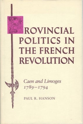 Item #032158 Provincial Politics in the French Revolution: Caen and Limoges 1789-1794. Paul R....