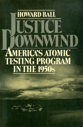 Item #036032 Justice Downwind: America's Atomic Testing Program in the 1950s. Howard Ball