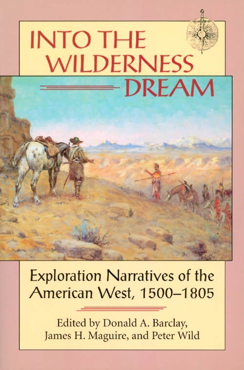 Item #039091 Into the Wilderness Dream : Exploration Narratives of the American West 1500 - 1805. Donald A. Barclay, James H. Maguire, Peter Wild.