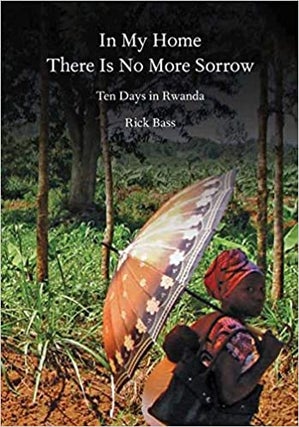 Item #039560 In My Home There Is No More Sorrow: Ten Days in Rwanda. Rick Bass