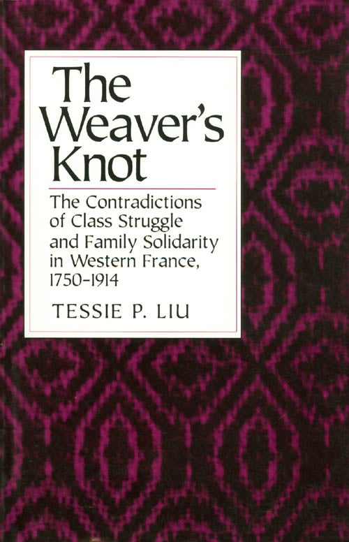 Item #039903 The Weaver's Knot: The Contradictions of Class Struggle and Family Solidarity in Western France, 1750 - 1914. Tessie P. Liu.