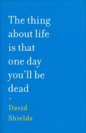 Item #039974 The thing about life is that one day you'll be dead. David Shields