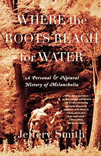 Item #040109 Where the Roots Reach for Water: A Personal & Natural History of Melancholia. Jeffery Smith.