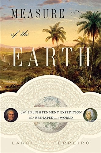 Item #040137 Measure of the Earth: The Enlightenment Expedition that Reshaped the World. Larrie D. Ferreiro.