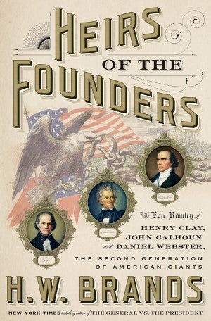 Item #040230 Heirs of the Founders: The Epic Rivalry of Henry Clay, John Calhoun, and Daniel Webster, the Second Generation of American Giants. H. W. Brands.