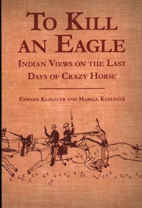 Item #048332 To Kill an Eagle: Indian Views on the Last Days of Crazy Horse. Edward Kadlecek,...