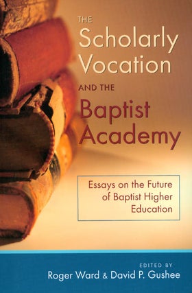 Item #048473 The Scholarly Vocation and the Baptist Academy: Essays on the Future of Baptist...