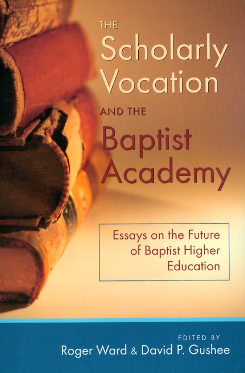 Item #048473 The Scholarly Vocation and the Baptist Academy: Essays on the Future of Baptist Higher Education. Roger Ward, David P. Gushee.