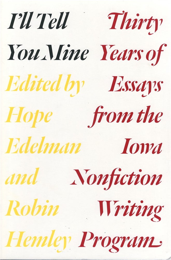 Item #050889 I'll Tell You Mine: Thirty Years of Essays from the Iowa Nonfiction Writing Program. Hope Edelman, Robin Hemley.