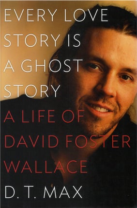 Item #051603 Every Love Story Is a Ghost Story: A Life of David Foster Wallace. D. T. Max
