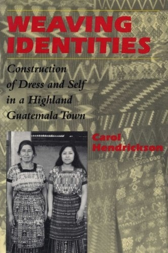 Item #052107 Weaving Identities: Construction of Dress and Self in a Highland Guatemala Town. Carol Hendrickson.