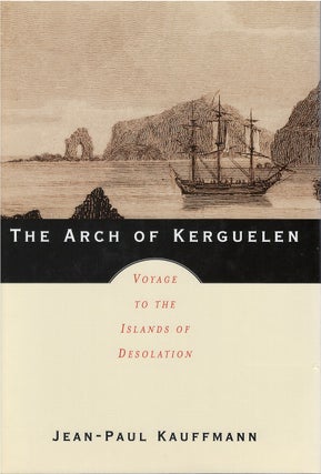 Item #055709 The Arch of Kerguelen: Voyage to the Islands of Desolation. Jean-Paul Kauffmann