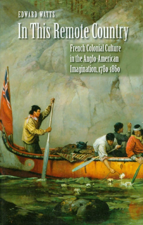Item #055851 In This Remote Country: French Colonial Culture in the Anglo-American Imagination, 1780-1860. Edward Watts.