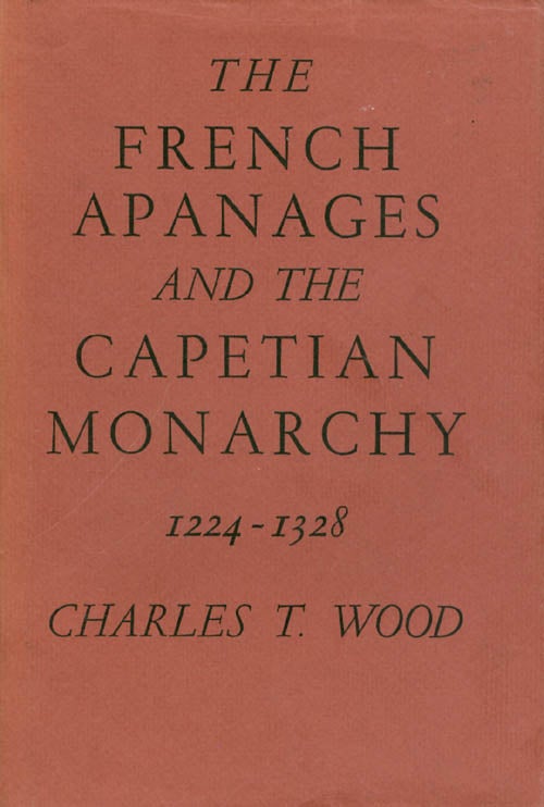 Item #058059 The French Apanages and the Capetian Monarchy 1224 - 1328. Charles T. Wood.