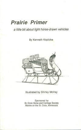 Item #061199 Prairie Primer: A Little Bit About Light Horse-Drawn Vehicles. Kenneth Kopitzke