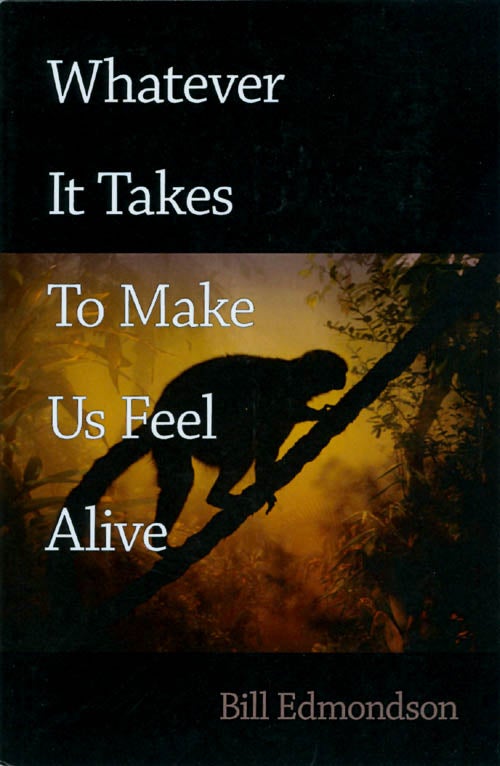 Item #061805 Whatever It Takes to Make Us Feel Alive. Bill Edmondson.