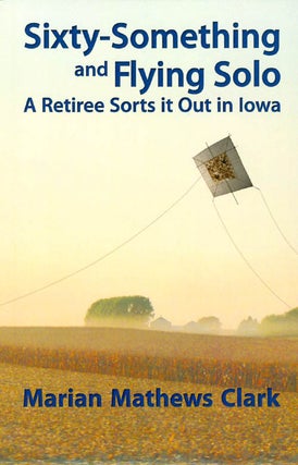 Item #062890 Sixty-Something and Flying Solo: A Retiree Sorts it Out in Iowa. Marian Mathews Clark
