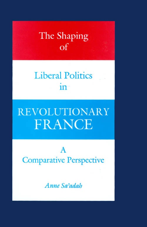 Item #063799 The Shaping of Liberal Politics in Revolutionary France: A Comparative Perspective. Anne Sa'adah.