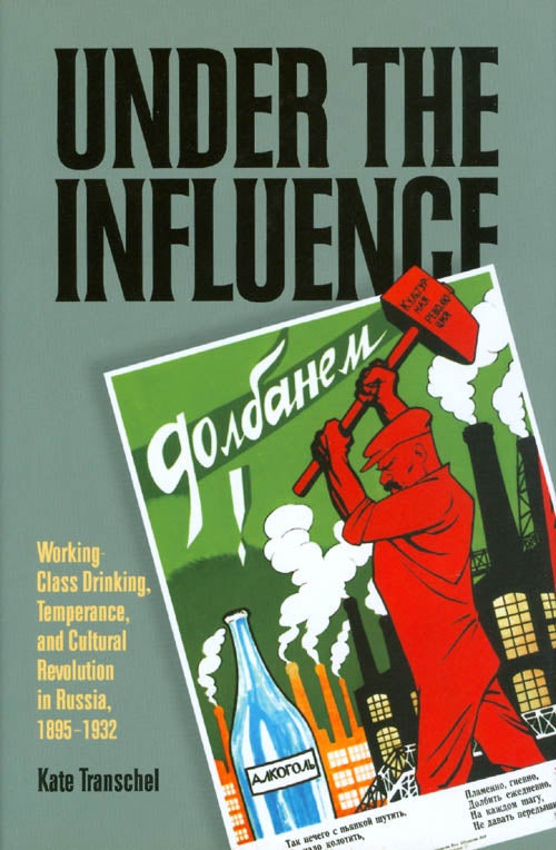 Item #064029 Under the Influence: Working-Class Drinking, Temperance, and Cultural Revolution in Russia, 1895 - 1932. Kate Transchel.