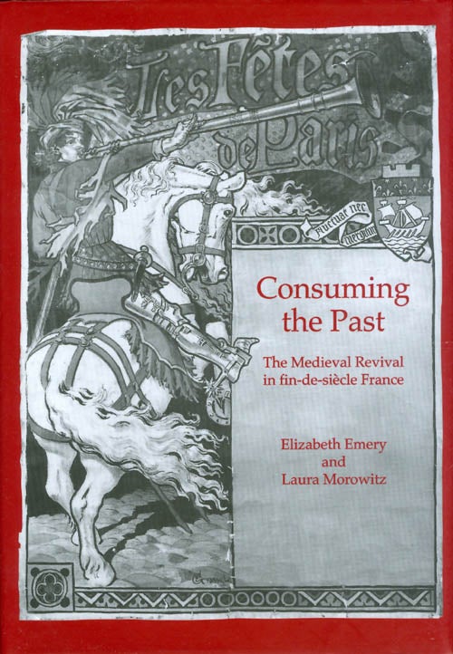 Item #064727 Consuming the Past: The Medieval Revival in fin-de-siècle France. Elizabeth Emery, Laura Morowitz.