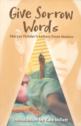 Item #069334 Give Sorrow Words: Maryse Holder's Letters from Mexico. Maryse Holder, Kate Millett,...