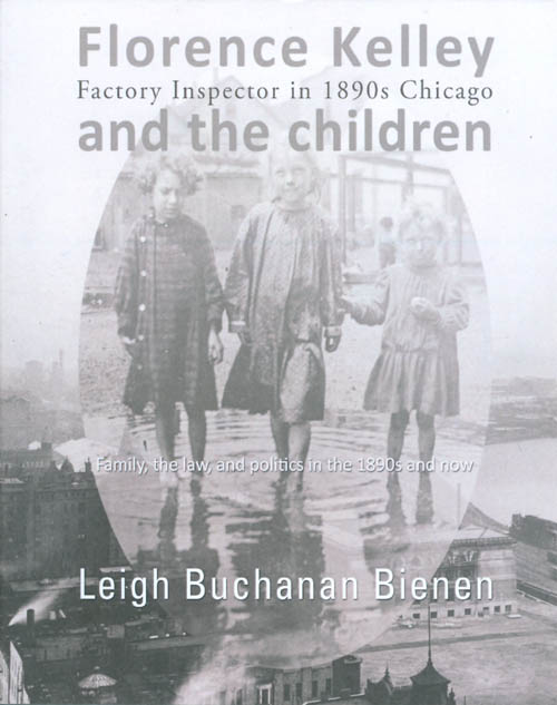 Item #070300 Florence Kelley, Factory Inspector in 1890s Chicago, and the Children: Family, the Law, and Politics in the 1890s and now. Leigh Buchanan Bienen.
