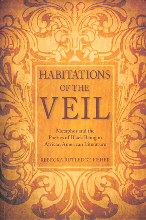 Item #071911 Habitations of the Veil: Metaphor and the Poetics of Black Being in African American Literature. Rebecka Rutledge Fisher.