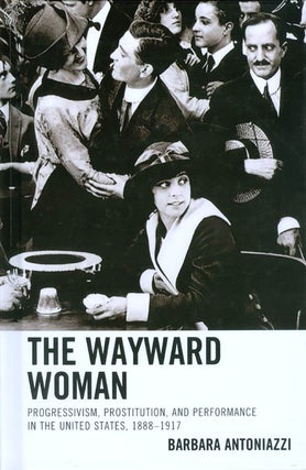 Item #072899 The Wayward Woman: Progressivism, Prostitution, and Performance in the United...