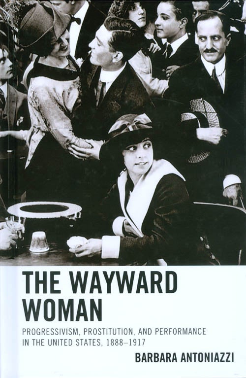 Item #072899 The Wayward Woman: Progressivism, Prostitution, and Performance in the United States, 1888–1917. Barbara Antoniazzi.