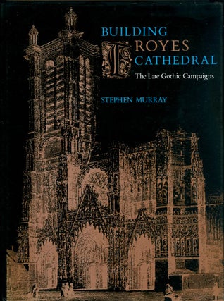 Item #073662 Building Troyes Cathedral: The Late Gothic Campaigns. Stephen Murray