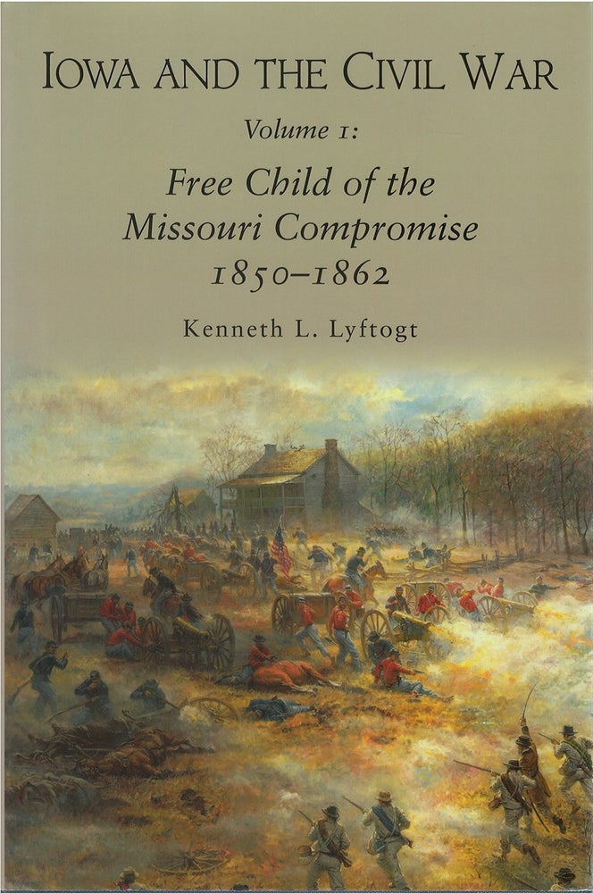 Item #073737 Iowa and the Civil War, Volume I: Free Child of the Missouri Compromise, 1850-1862. Kenneth L. Lyftogt.