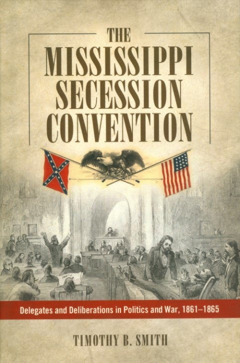 Item #073934 The Mississippi Secession Convention: Delegates and Deliberations in Politics and War, 1861-1865. Timothy B. Smith.