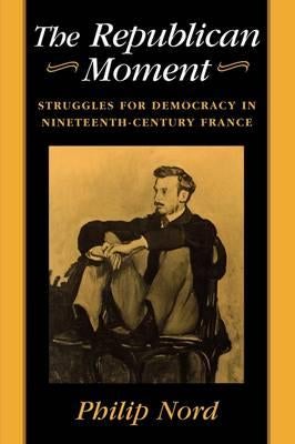 Item #074250 The Republican Moment: Struggle for Democracy in Nineteenth-Century France. Philip Nord.