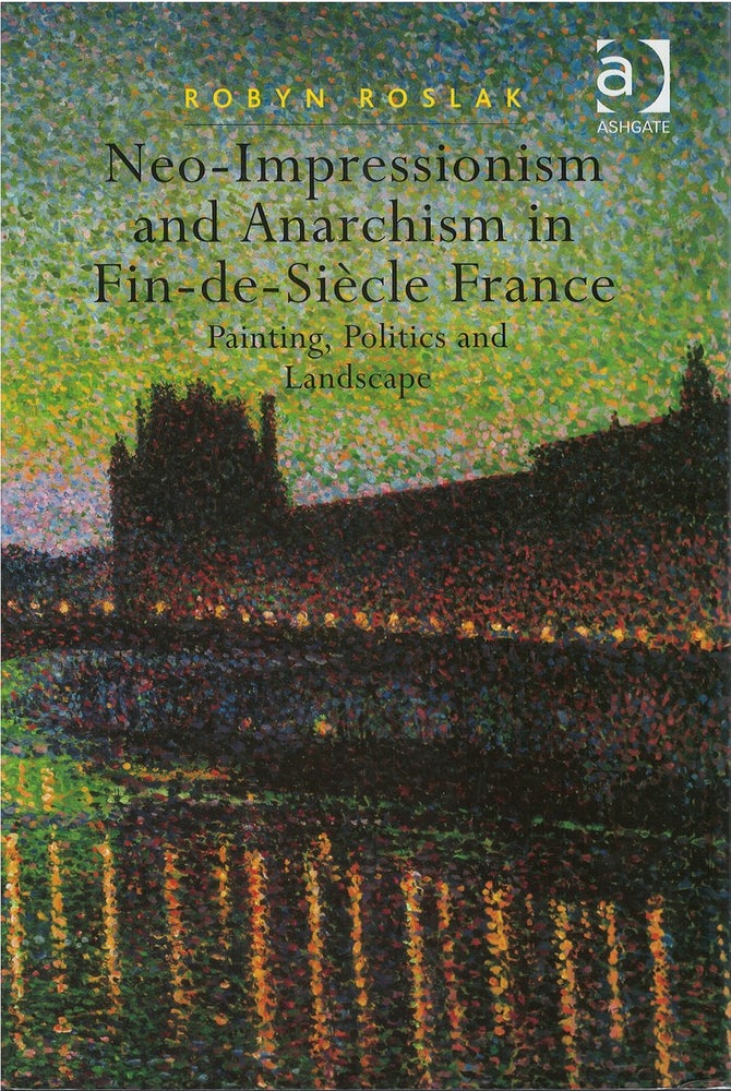 Item #076113 Neo-Impressionism and Anarchism in Fin-de-Siècle France: Painting, Politics and Landscape. Robyn Roslak.