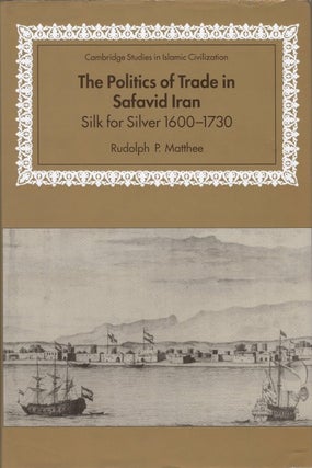 Item #077044 The Politics of Trade in Safavid Iran: Silk for Silver, 1600-1730. Rudolph P. Matthee