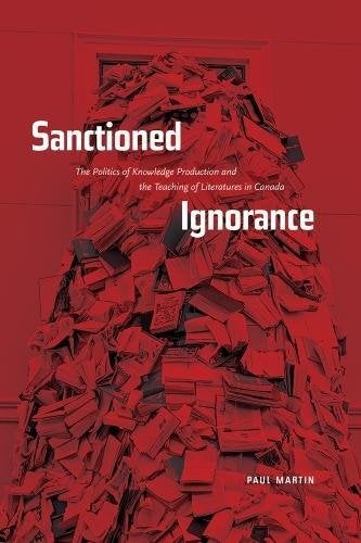 Item #077058 Sanctioned Ignorance: The Politics of Knowledge Production and the Teaching of the Literatures of Canada. Paul Martin.