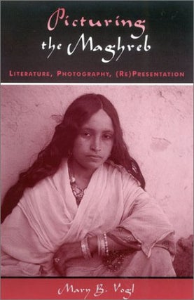Item #077898 Picturing the Maghreb: Literature, Photography, (Re)Presentation. Mary B. Vogl