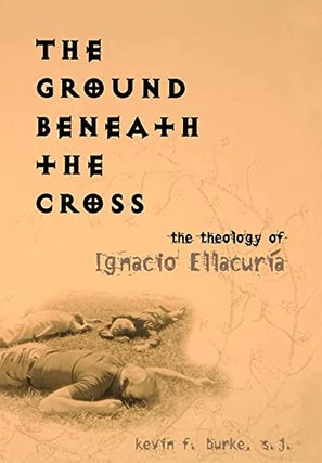 Item #078389 The Ground Beneath the Cross: The Theology of Ignacio Ellacuría. Kevin F. Burke