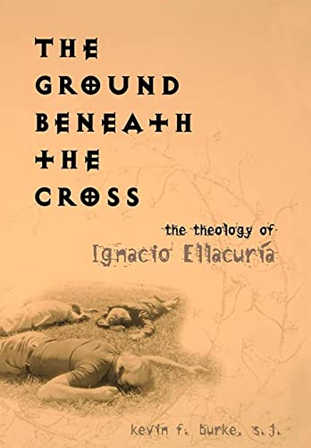 Item #078389 The Ground Beneath the Cross: The Theology of Ignacio Ellacuría. Kevin F. Burke.