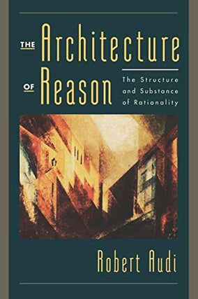 Item #078559 The Architecture of Reason: The Structure and Substance of Rationality. Robert Audi