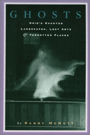Item #078664 Ghosts: Ohio's Haunted Landscapes, Lost Arts and Forgotten Places. Randy McNutt.