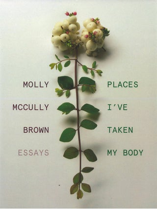 Item #79528 Places I've Taken My Body: Essays. Molly McCully Brown