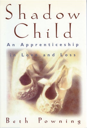 Item #80148 Shadow Child: An Apprenticeship in Love and Loss. Beth Powning