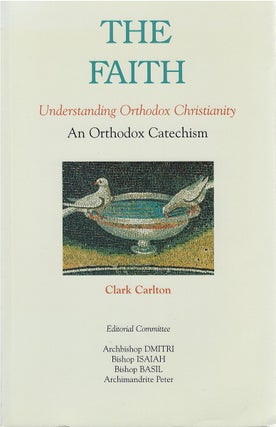 Item #80339 The Faith: Understanding Orthodox Christianity - An Orthodox Catechism. Clark Carlton
