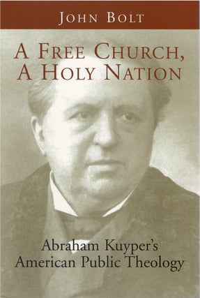 Item #80439 A Free Church, A Holy Nation: Abraham Kuyper's American Public Theology. John Bolt