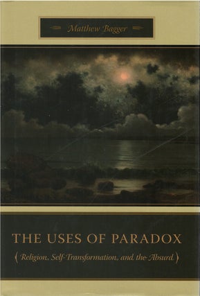 Item #81159 The Uses of Paradox: Religion, Self-Transformation, and the Absurd. Matthew Bagger